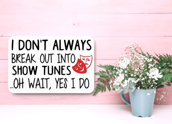 I Don't Always Break Out Into Show Tunes Oh Wait Yes I Do | Funny Sign for Home