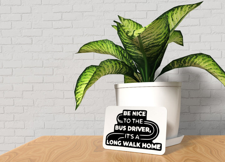 Be Nice To The Bus Driver Its A Long Walk Home | Funny sign For Home or Office