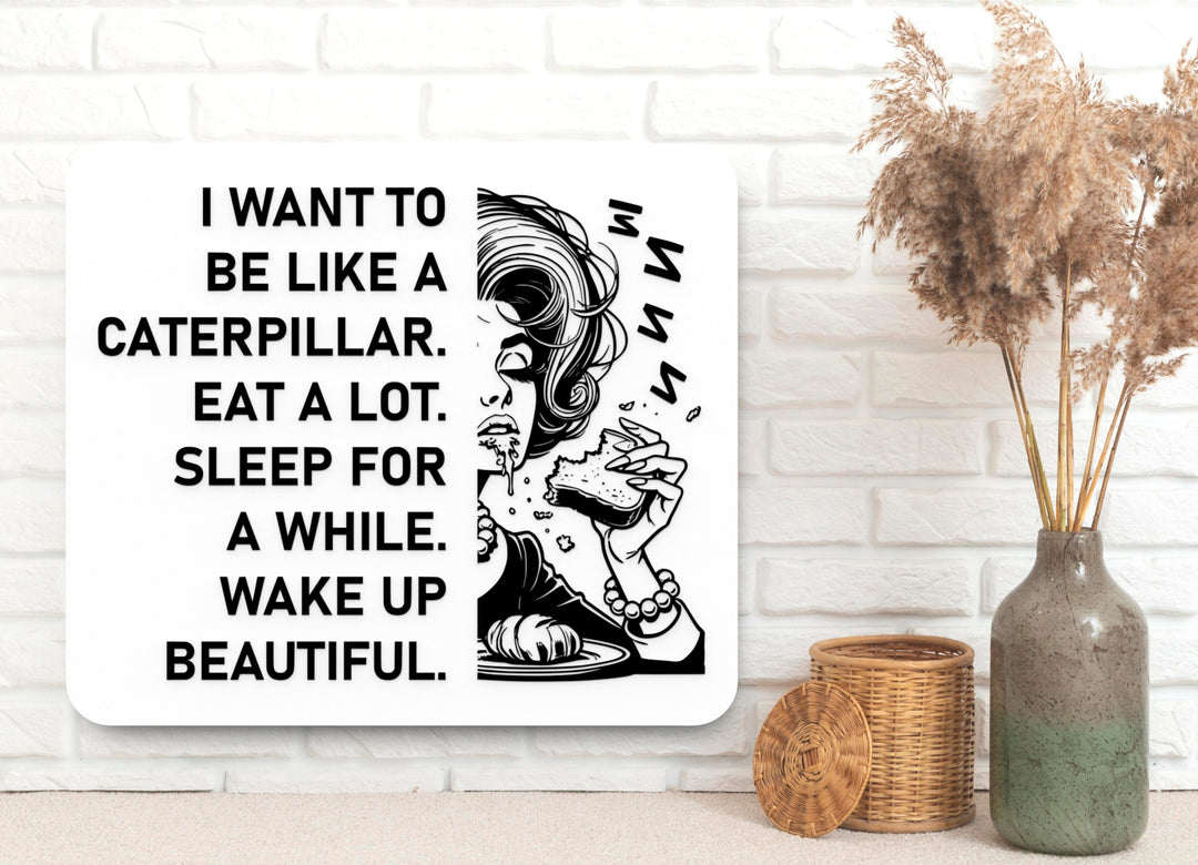 I Want To Be Like A Caterpillar Eat A Lot Sleep For A While Wake Up Beautiful | Funny Sign for Home or Office