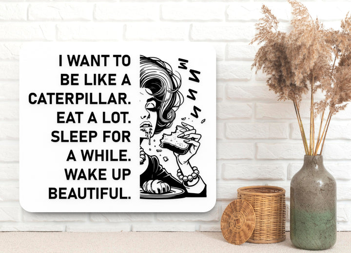 I Want To Be Like A Caterpillar Eat A Lot Sleep For A While Wake Up Beautiful | Funny Sign for Home or Office