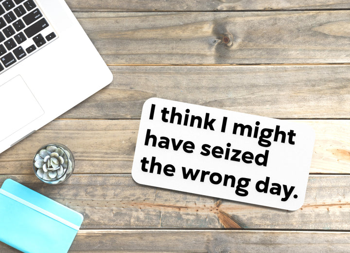I Think I Might Have Seized The Wrong Day | Funny Sign for Home or Office