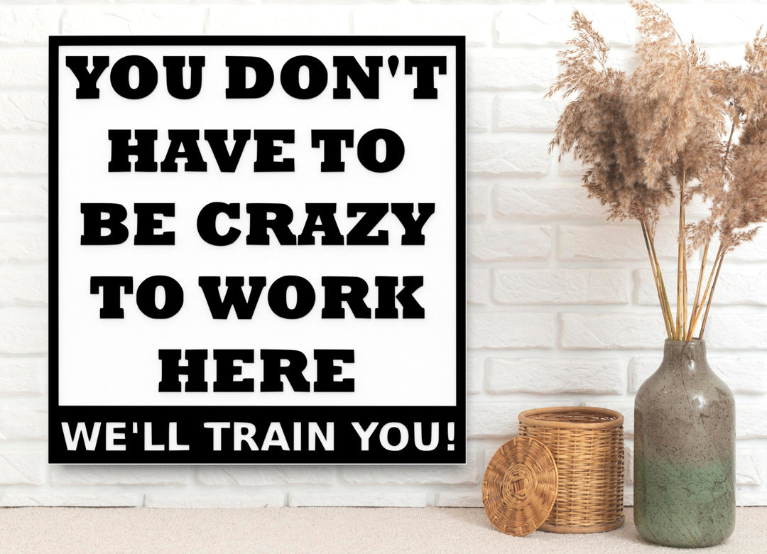 You Don't Have To Be Crazy To Work Here | Funny sign For Home or Office