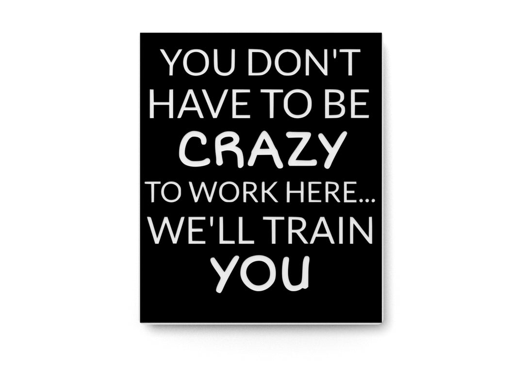 You Don't Have To Be Crazy To Work Here | Funny sign For Home or Office
