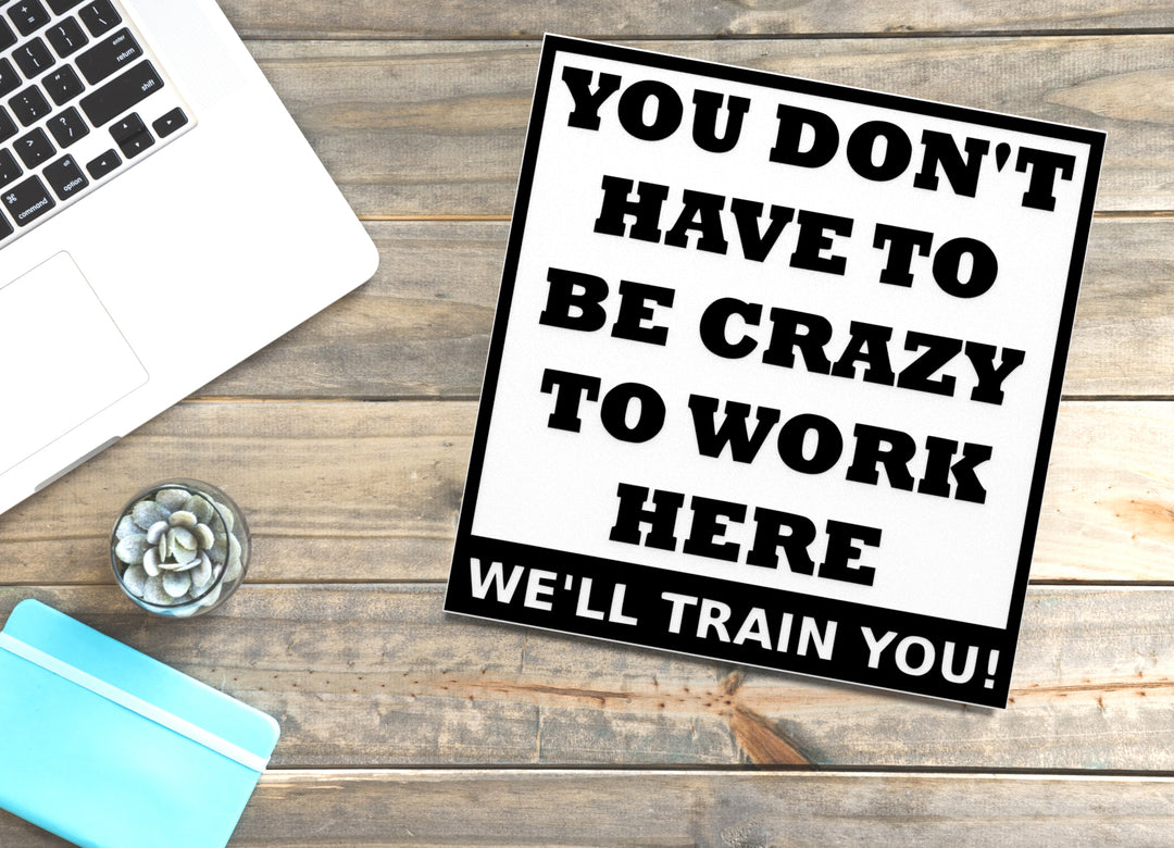 You Don't Have To Be Crazy To Work Here | Funny sign For Home or Office