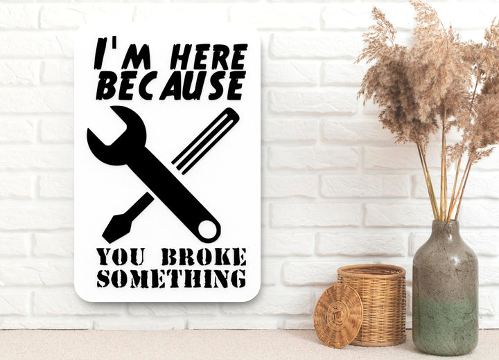 I'M Here Because You Broke Something | Funny sign For Home or Office