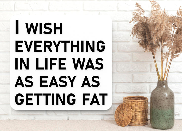 I Wish Everything In Life Was As Easy As Getting Fat | Funny Sign for Home or Office
