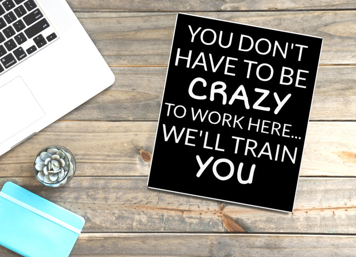 You Don't Have To Be Crazy To Work Here | Funny sign For Home or Office