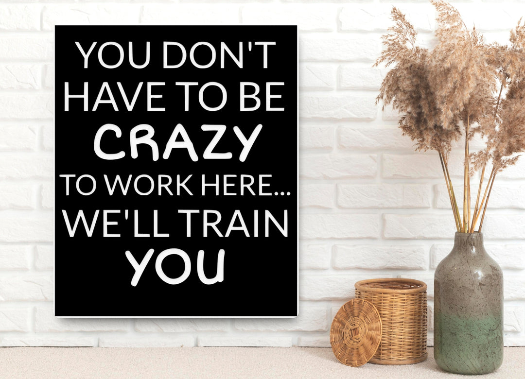 You Don't Have To Be Crazy To Work Here | Funny sign For Home or Office