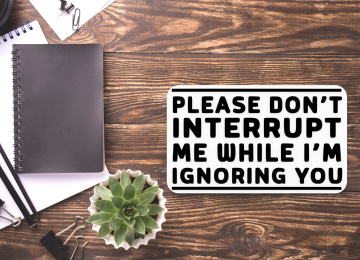 Please Don't Interrupt Me While I'm Ignoring You | Funny Sign for Home or Office