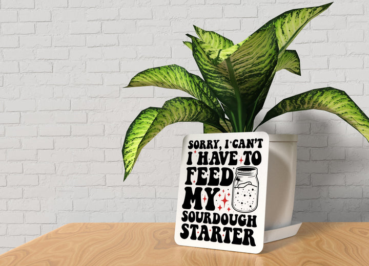 Sorry I Can't I Have To Feed My Sourdough Starter |Funny sign For Home or Office