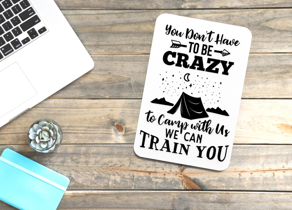 
  
  You Don't Have To Be Crazy To Camp With Us We Can Train You | Funny sign For Home or Office
  
