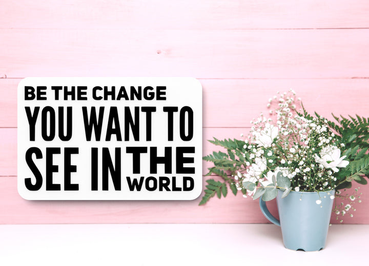 Be The Change You Want To See In The World | Funny Sign for Home or Office