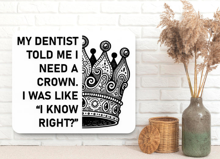 My Dentist Told Me I Need A Crown I Was Like I Know Right | Funny Sign for Home or Office