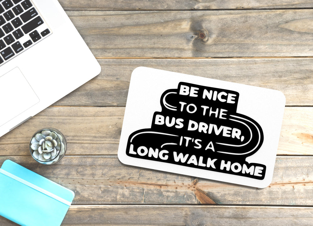 
  
  Be Nice To The Bus Driver Its A Long Walk Home | Funny sign For Home or Office
  
