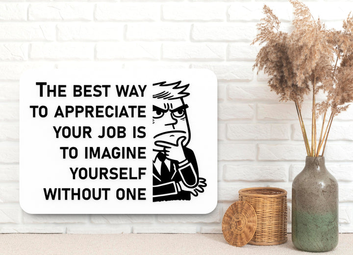The Best Way To Appreciate Your Job Is To Imagine Yourself Without One | Funny Sign for Home or Office