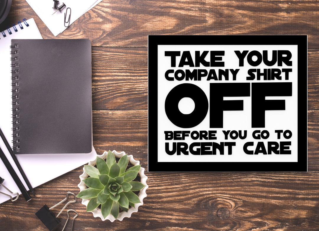 Take Your Company Shirt Off Before You Go To Urgent Care | Funny Sign for Home