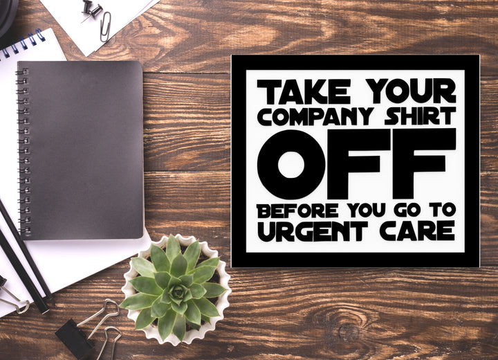 Take Your Company Shirt Off Before You Go To Urgent Care | Funny Sign for Home