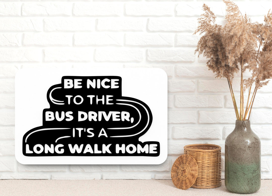 Be Nice To The Bus Driver Its A Long Walk Home | Funny sign For Home or Office