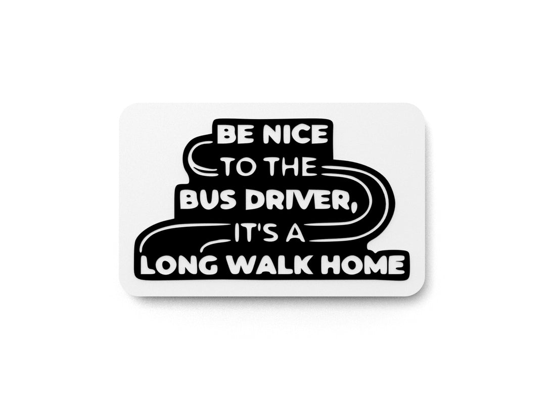 
  
  Be Nice To The Bus Driver Its A Long Walk Home | Funny sign For Home or Office
  

